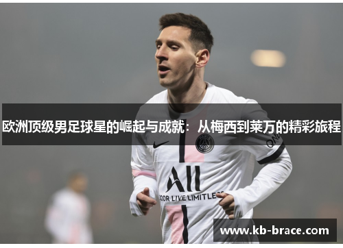欧洲顶级男足球星的崛起与成就：从梅西到莱万的精彩旅程