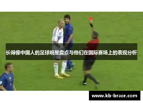 长得像中国人的足球明星盘点与他们在国际赛场上的表现分析