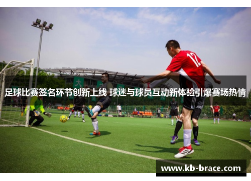 足球比赛签名环节创新上线 球迷与球员互动新体验引爆赛场热情
