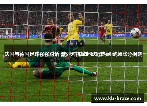 法国与德国足球强强对话 激烈对抗掀起欧冠热潮 终场比分揭晓
