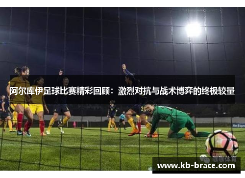 阿尔库伊足球比赛精彩回顾：激烈对抗与战术博弈的终极较量