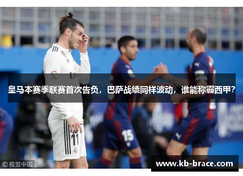 皇马本赛季联赛首次告负，巴萨战绩同样波动，谁能称霸西甲？