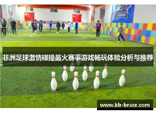 非洲足球激情碰撞最火赛事游戏畅玩体验分析与推荐