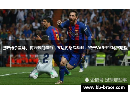 巴萨绝杀皇马，梅西破门领衔！齐达内怒斥裁判，警告VAR干扰比赛进程